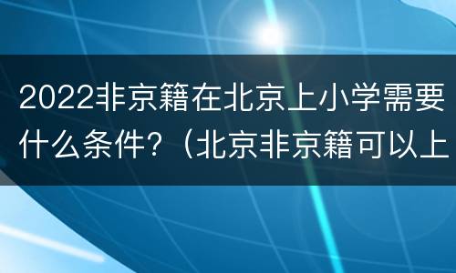 2022非京籍在北京上小学需要什么条件?（北京非京籍可以上的小学）