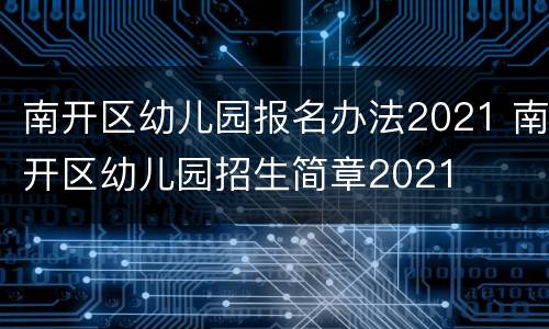 南开区幼儿园报名办法2021 南开区幼儿园招生简章2021