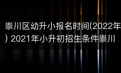 崇川区幼升小报名时间(2022年) 2021年小升初招生条件崇川区