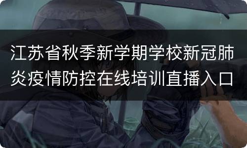 江苏省秋季新学期学校新冠肺炎疫情防控在线培训直播入口+回放入口