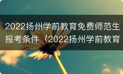 2022扬州学前教育免费师范生报考条件（2022扬州学前教育免费师范生报考条件及要求）