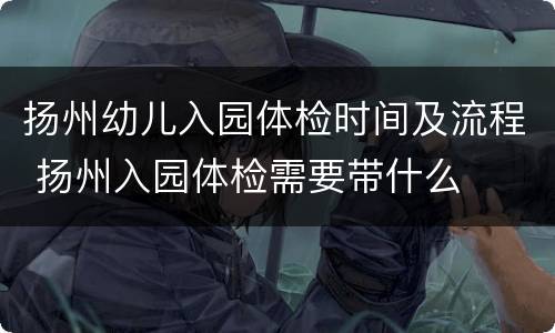 扬州幼儿入园体检时间及流程 扬州入园体检需要带什么