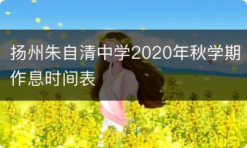 扬州朱自清中学2020年秋学期作息时间表