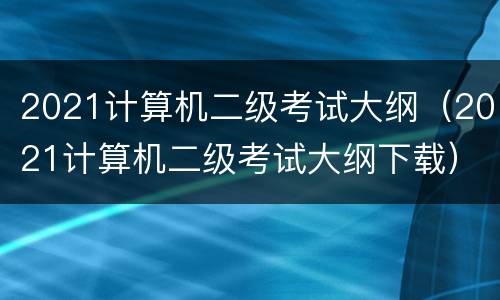 2021计算机二级考试大纲（2021计算机二级考试大纲下载）