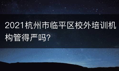 2021杭州市临平区校外培训机构管得严吗？