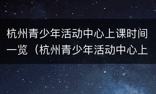 杭州青少年活动中心上课时间一览（杭州青少年活动中心上课时间一览表图片）