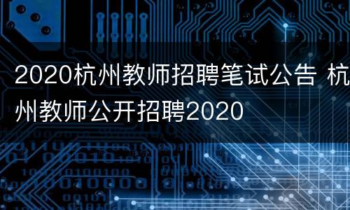 2020杭州教师招聘笔试公告 杭州教师公开招聘2020