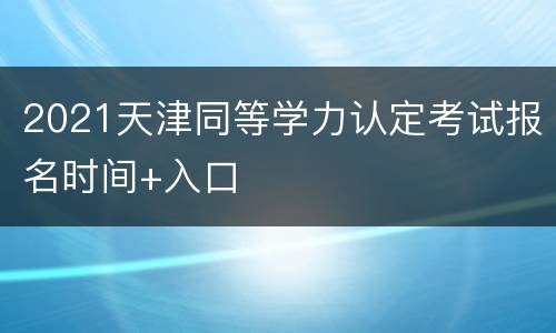 2021天津同等学力认定考试报名时间+入口