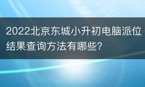 2022北京东城小升初电脑派位结果查询方法有哪些？