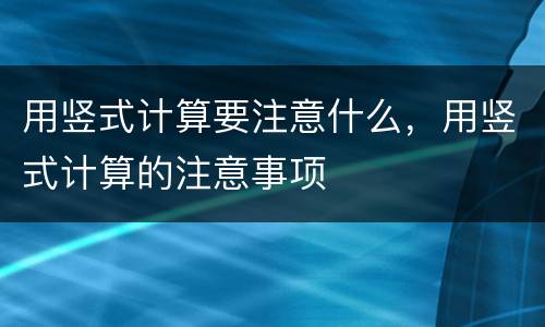 用竖式计算要注意什么，用竖式计算的注意事项