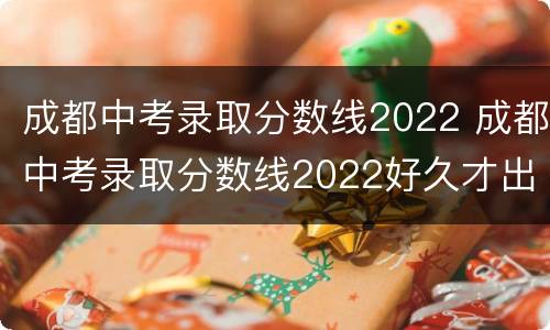 成都中考录取分数线2022 成都中考录取分数线2022好久才出来