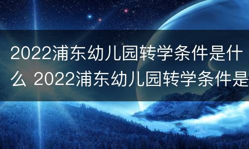 2022浦东幼儿园转学条件是什么 2022浦东幼儿园转学条件是什么呢