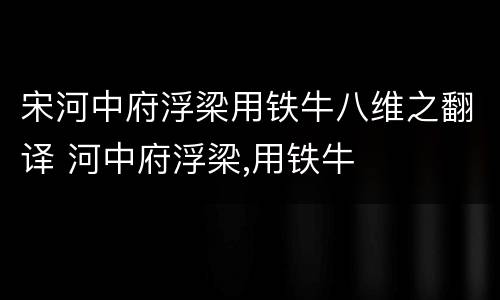 宋河中府浮梁用铁牛八维之翻译 河中府浮梁,用铁牛