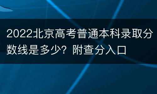 2022北京高考普通本科录取分数线是多少？附查分入口