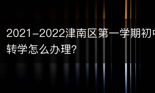 2021-2022津南区第一学期初中转学怎么办理？