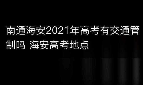 南通海安2021年高考有交通管制吗 海安高考地点