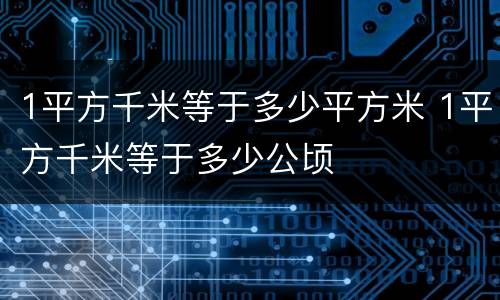 1平方千米等于多少平方米 1平方千米等于多少公顷