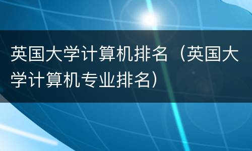 英国大学计算机排名（英国大学计算机专业排名）