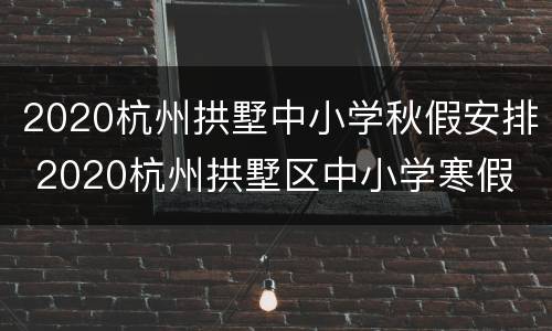 2020杭州拱墅中小学秋假安排 2020杭州拱墅区中小学寒假