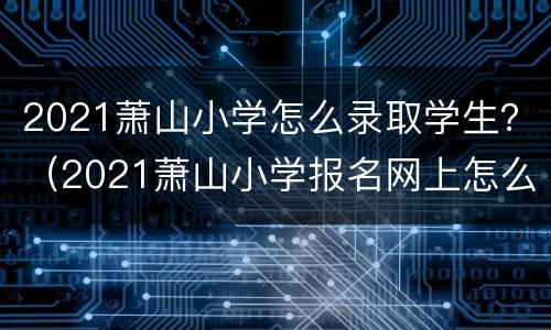 2021萧山小学怎么录取学生？（2021萧山小学报名网上怎么报）