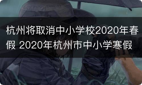 杭州将取消中小学校2020年春假 2020年杭州市中小学寒假