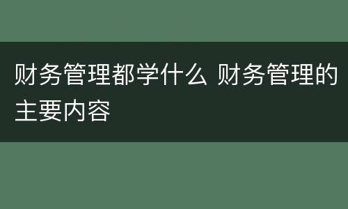 财务管理都学什么 财务管理的主要内容