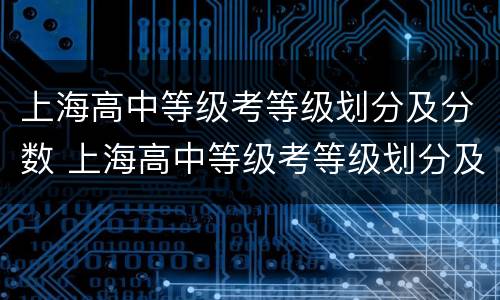 上海高中等级考等级划分及分数 上海高中等级考等级划分及分数有平时分