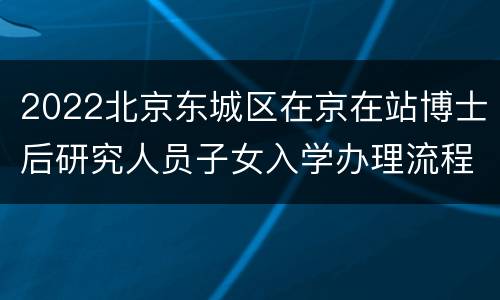 2022北京东城区在京在站博士后研究人员子女入学办理流程