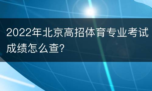 2022年北京高招体育专业考试成绩怎么查？