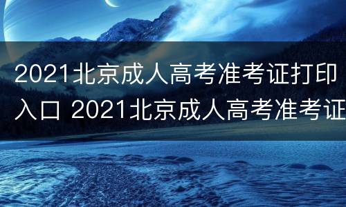 2021北京成人高考准考证打印入口 2021北京成人高考准考证打印入口在哪