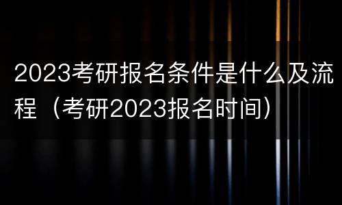 2023考研报名条件是什么及流程（考研2023报名时间）