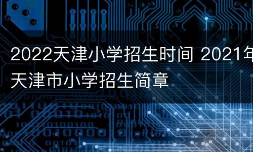 2022天津小学招生时间 2021年天津市小学招生简章