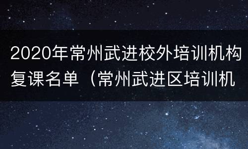 2020年常州武进校外培训机构复课名单（常州武进区培训机构）