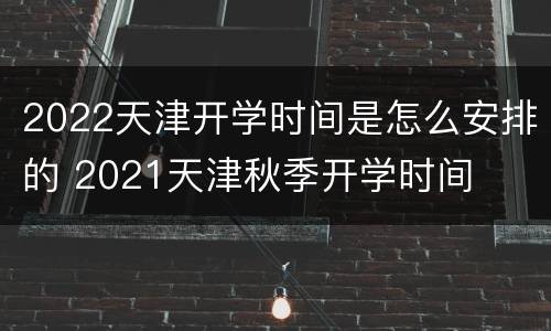 2022天津开学时间是怎么安排的 2021天津秋季开学时间