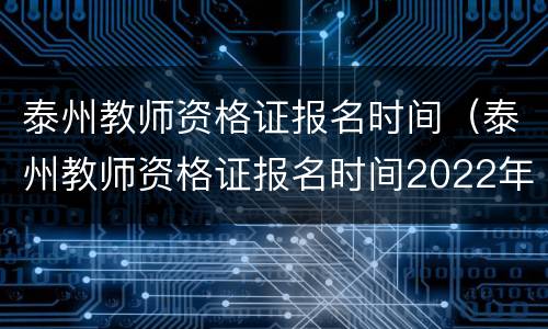 泰州教师资格证报名时间（泰州教师资格证报名时间2022年上半年）