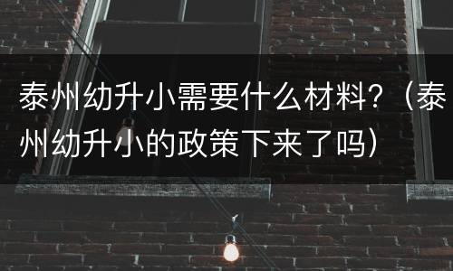 泰州幼升小需要什么材料?（泰州幼升小的政策下来了吗）