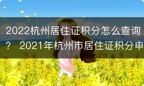 2022杭州居住证积分怎么查询？ 2021年杭州市居住证积分申请办理指南