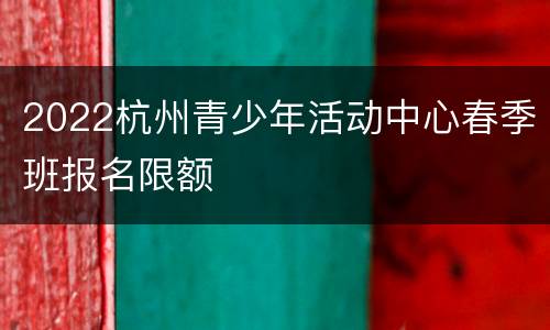 2022杭州青少年活动中心春季班报名限额