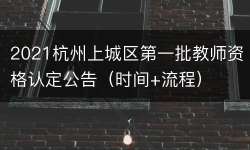 2021杭州上城区第一批教师资格认定公告（时间+流程）