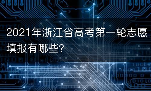 2021年浙江省高考第一轮志愿填报有哪些？