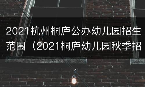 2021杭州桐庐公办幼儿园招生范围（2021桐庐幼儿园秋季招生）