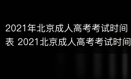 2021年北京成人高考考试时间表 2021北京成人高考考试时间安排