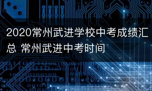 2020常州武进学校中考成绩汇总 常州武进中考时间