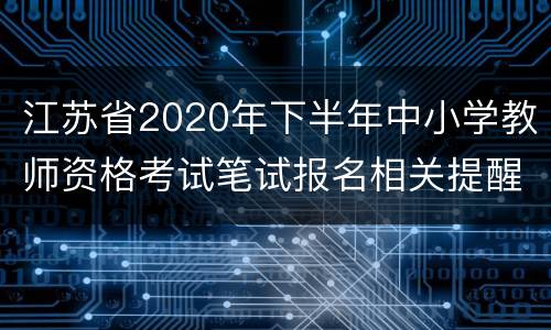 江苏省2020年下半年中小学教师资格考试笔试报名相关提醒（服报名入口）