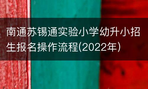 南通苏锡通实验小学幼升小招生报名操作流程(2022年)