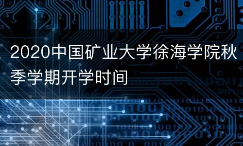 2020中国矿业大学徐海学院秋季学期开学时间