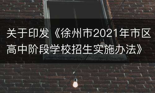 关于印发《徐州市2021年市区高中阶段学校招生实施办法》的通知