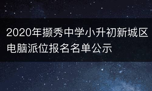 2020年撷秀中学小升初新城区电脑派位报名名单公示