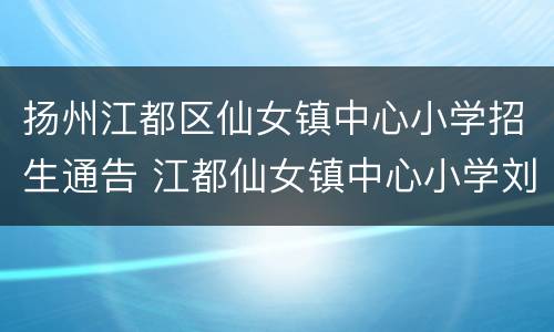 扬州江都区仙女镇中心小学招生通告 江都仙女镇中心小学刘玉琴