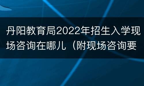 丹阳教育局2022年招生入学现场咨询在哪儿（附现场咨询要求）